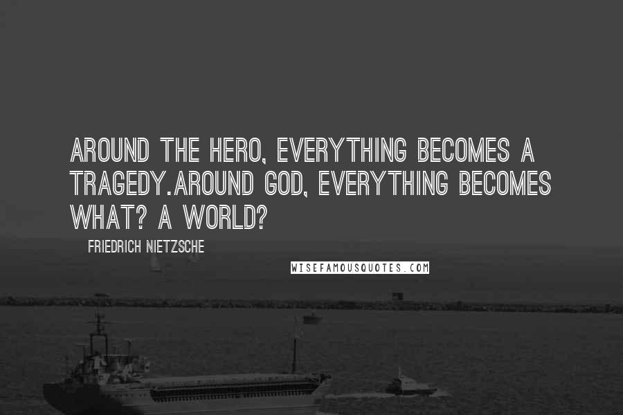 Friedrich Nietzsche Quotes: Around the hero, everything becomes a tragedy.Around God, everything becomes what? a world?