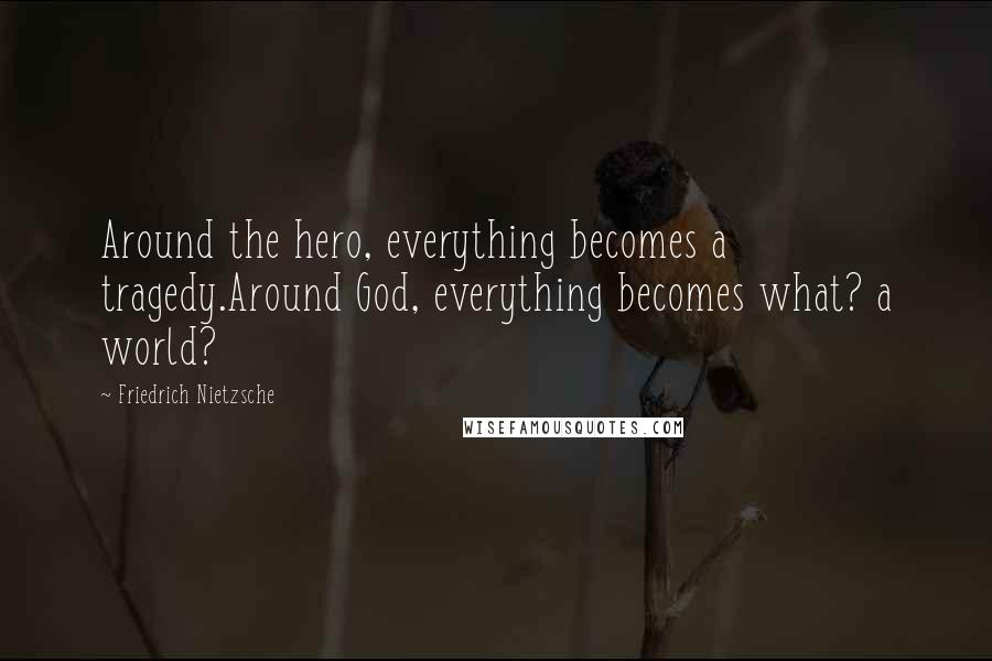 Friedrich Nietzsche Quotes: Around the hero, everything becomes a tragedy.Around God, everything becomes what? a world?