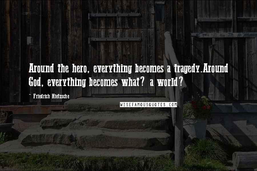 Friedrich Nietzsche Quotes: Around the hero, everything becomes a tragedy.Around God, everything becomes what? a world?