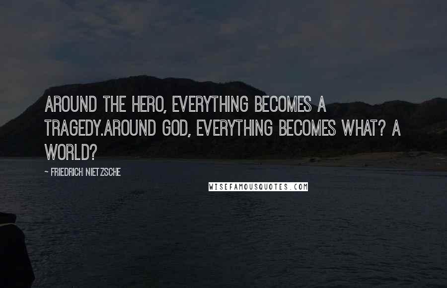 Friedrich Nietzsche Quotes: Around the hero, everything becomes a tragedy.Around God, everything becomes what? a world?