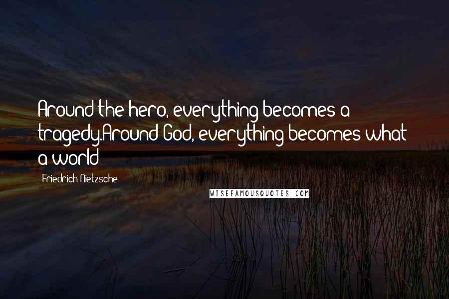 Friedrich Nietzsche Quotes: Around the hero, everything becomes a tragedy.Around God, everything becomes what? a world?