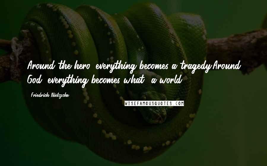Friedrich Nietzsche Quotes: Around the hero, everything becomes a tragedy.Around God, everything becomes what? a world?