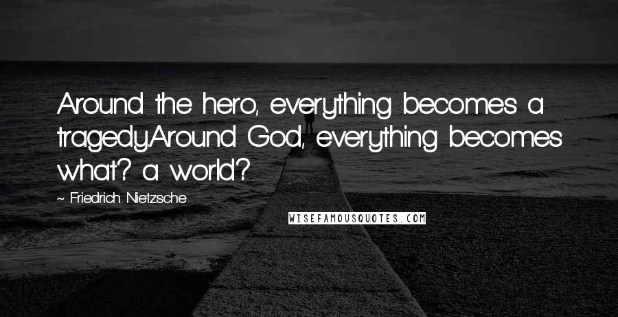 Friedrich Nietzsche Quotes: Around the hero, everything becomes a tragedy.Around God, everything becomes what? a world?