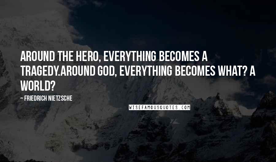 Friedrich Nietzsche Quotes: Around the hero, everything becomes a tragedy.Around God, everything becomes what? a world?
