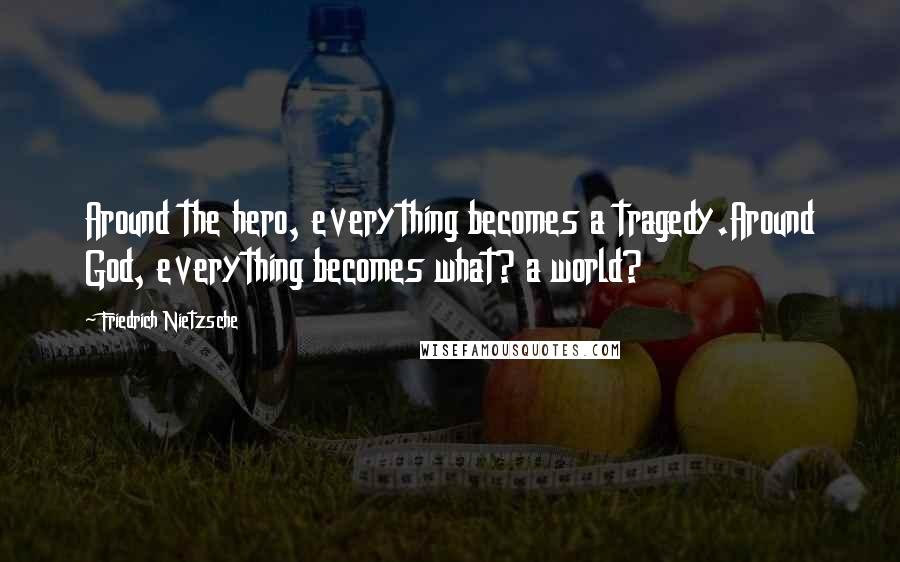 Friedrich Nietzsche Quotes: Around the hero, everything becomes a tragedy.Around God, everything becomes what? a world?