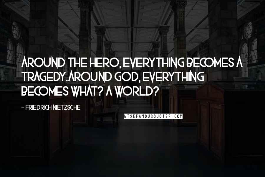 Friedrich Nietzsche Quotes: Around the hero, everything becomes a tragedy.Around God, everything becomes what? a world?
