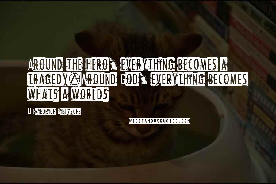 Friedrich Nietzsche Quotes: Around the hero, everything becomes a tragedy.Around God, everything becomes what? a world?