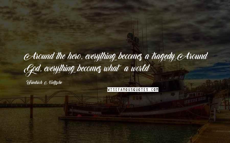 Friedrich Nietzsche Quotes: Around the hero, everything becomes a tragedy.Around God, everything becomes what? a world?