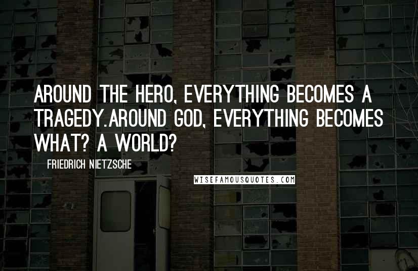 Friedrich Nietzsche Quotes: Around the hero, everything becomes a tragedy.Around God, everything becomes what? a world?