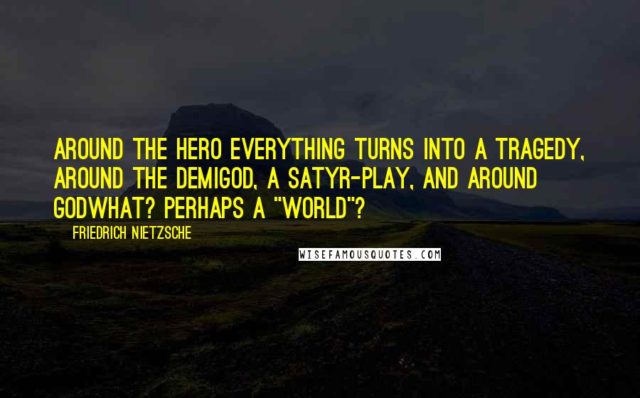 Friedrich Nietzsche Quotes: Around the hero everything turns into a tragedy, around the demigod, a satyr-play, and around Godwhat? perhaps a "world"?