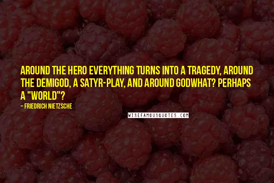 Friedrich Nietzsche Quotes: Around the hero everything turns into a tragedy, around the demigod, a satyr-play, and around Godwhat? perhaps a "world"?