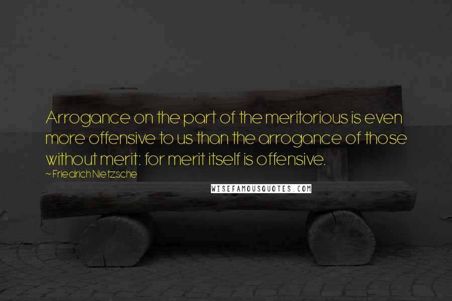 Friedrich Nietzsche Quotes: Arrogance on the part of the meritorious is even more offensive to us than the arrogance of those without merit: for merit itself is offensive.