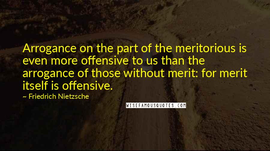 Friedrich Nietzsche Quotes: Arrogance on the part of the meritorious is even more offensive to us than the arrogance of those without merit: for merit itself is offensive.