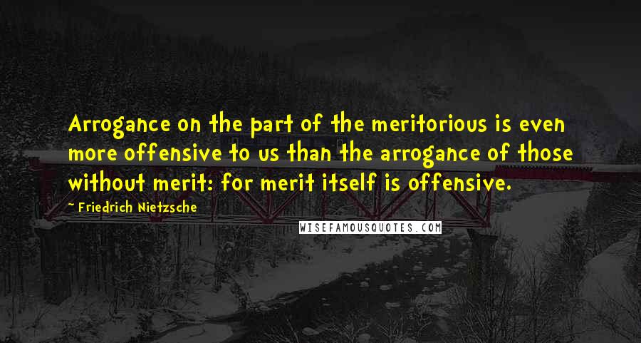 Friedrich Nietzsche Quotes: Arrogance on the part of the meritorious is even more offensive to us than the arrogance of those without merit: for merit itself is offensive.