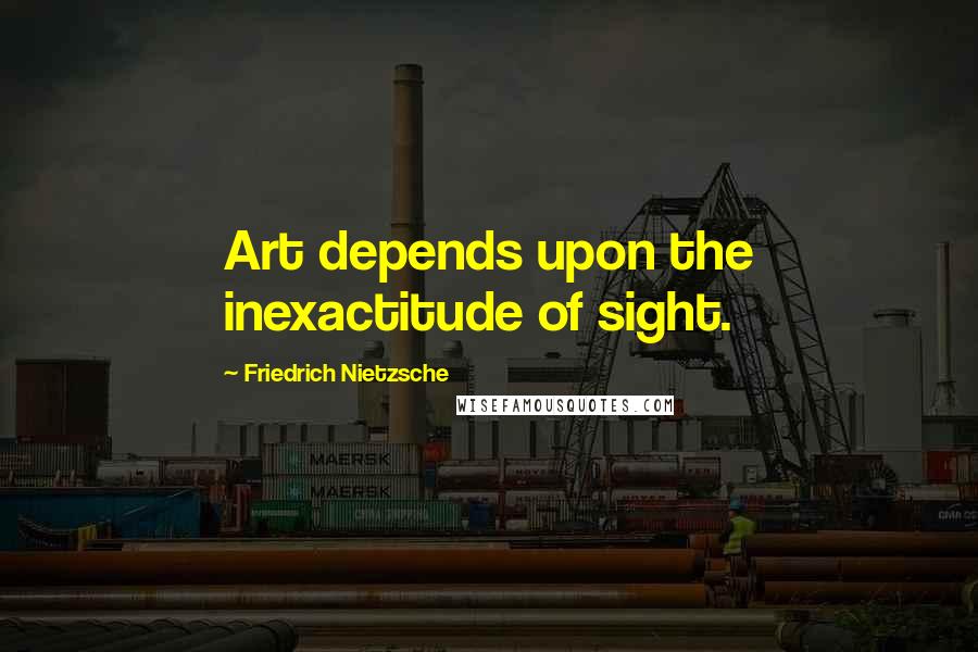 Friedrich Nietzsche Quotes: Art depends upon the inexactitude of sight.