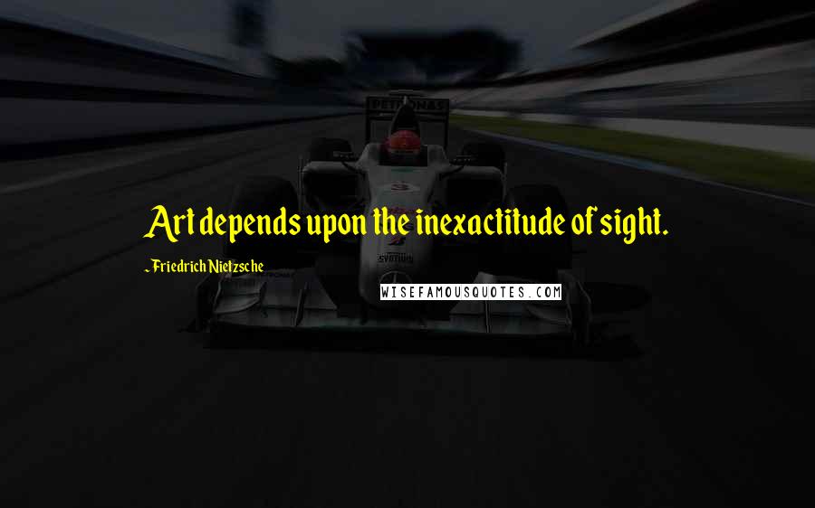 Friedrich Nietzsche Quotes: Art depends upon the inexactitude of sight.