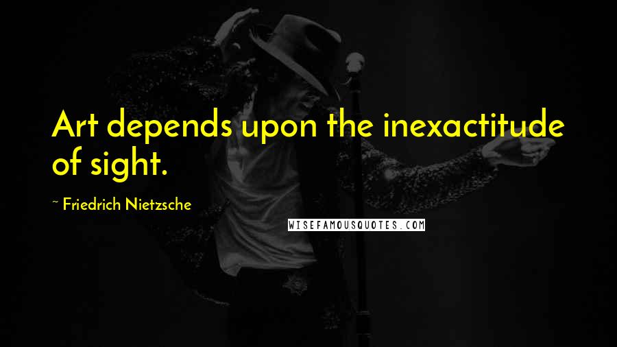 Friedrich Nietzsche Quotes: Art depends upon the inexactitude of sight.
