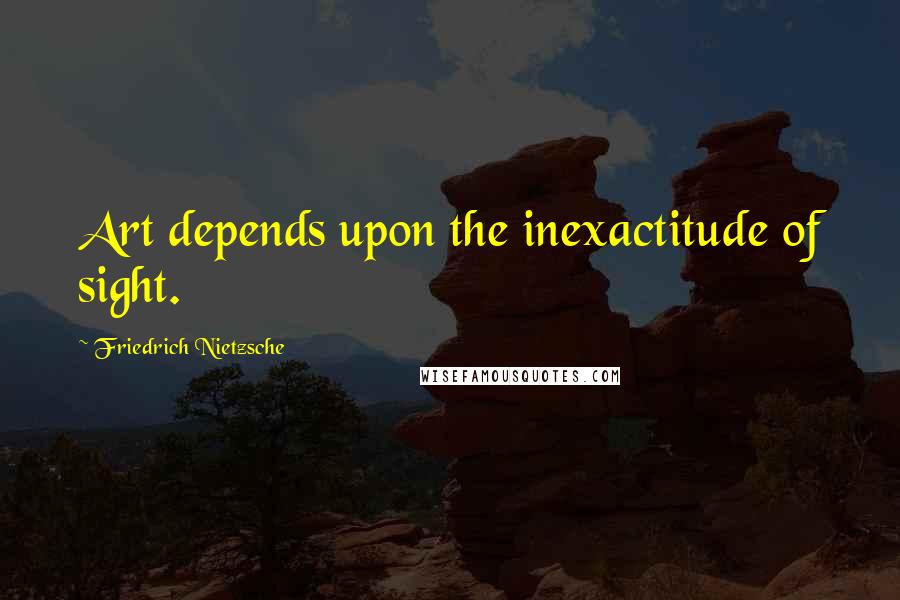 Friedrich Nietzsche Quotes: Art depends upon the inexactitude of sight.