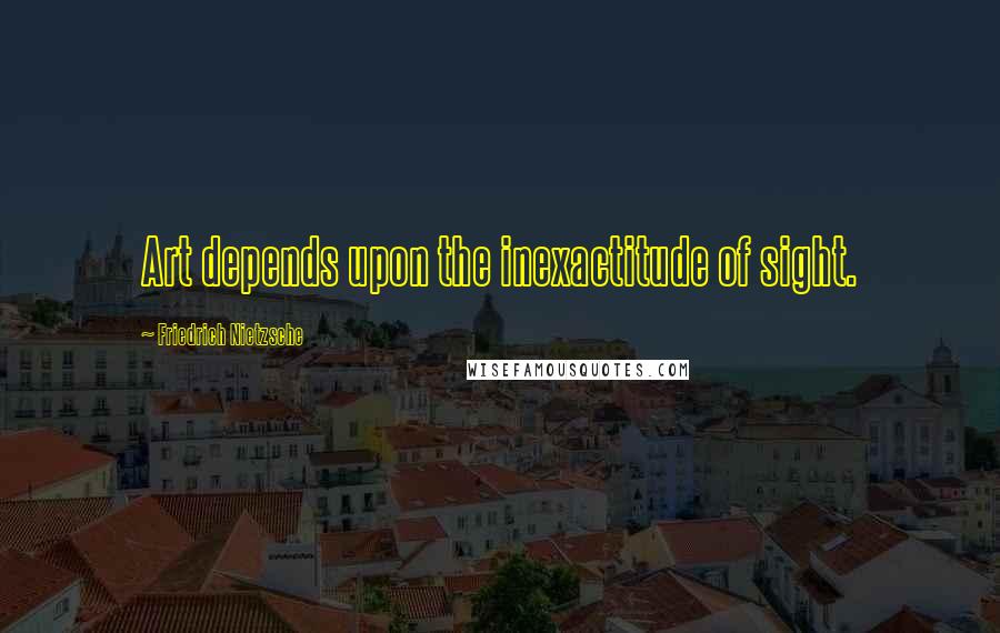 Friedrich Nietzsche Quotes: Art depends upon the inexactitude of sight.