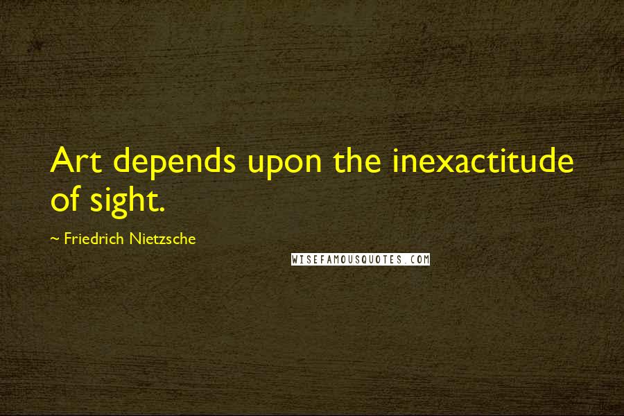 Friedrich Nietzsche Quotes: Art depends upon the inexactitude of sight.