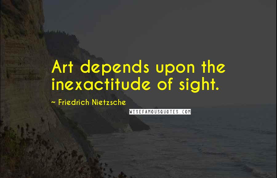 Friedrich Nietzsche Quotes: Art depends upon the inexactitude of sight.