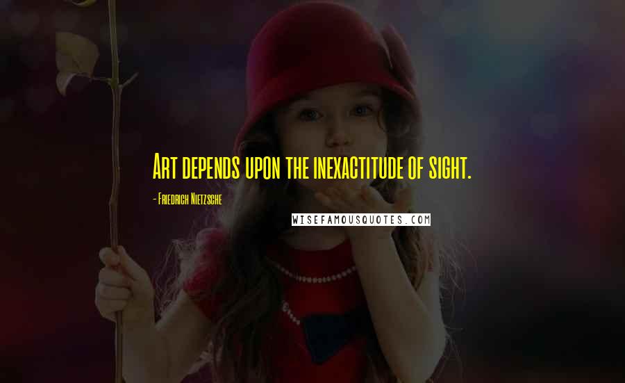 Friedrich Nietzsche Quotes: Art depends upon the inexactitude of sight.