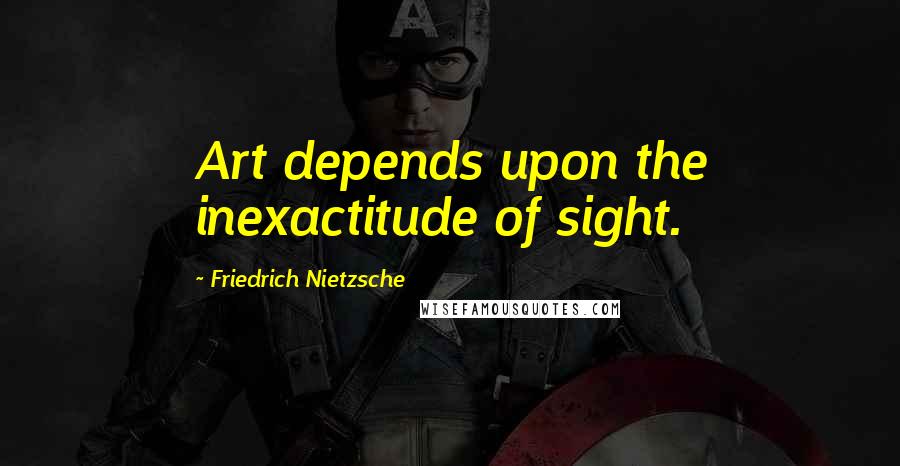 Friedrich Nietzsche Quotes: Art depends upon the inexactitude of sight.