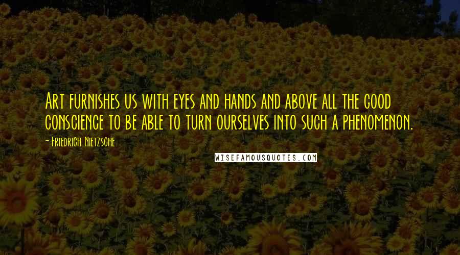 Friedrich Nietzsche Quotes: Art furnishes us with eyes and hands and above all the good conscience to be able to turn ourselves into such a phenomenon.