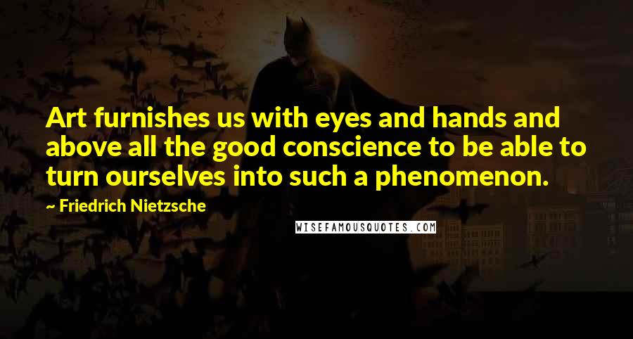 Friedrich Nietzsche Quotes: Art furnishes us with eyes and hands and above all the good conscience to be able to turn ourselves into such a phenomenon.