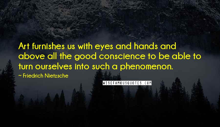 Friedrich Nietzsche Quotes: Art furnishes us with eyes and hands and above all the good conscience to be able to turn ourselves into such a phenomenon.