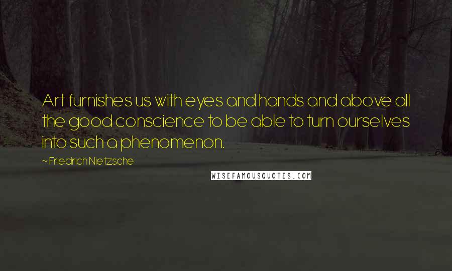 Friedrich Nietzsche Quotes: Art furnishes us with eyes and hands and above all the good conscience to be able to turn ourselves into such a phenomenon.