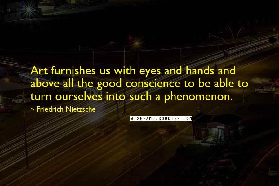 Friedrich Nietzsche Quotes: Art furnishes us with eyes and hands and above all the good conscience to be able to turn ourselves into such a phenomenon.