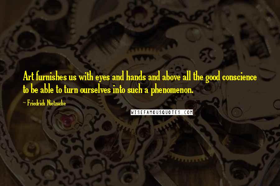 Friedrich Nietzsche Quotes: Art furnishes us with eyes and hands and above all the good conscience to be able to turn ourselves into such a phenomenon.