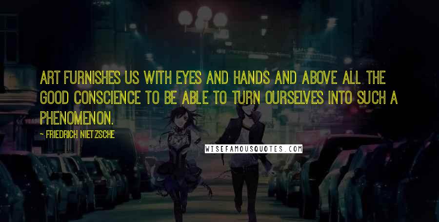 Friedrich Nietzsche Quotes: Art furnishes us with eyes and hands and above all the good conscience to be able to turn ourselves into such a phenomenon.