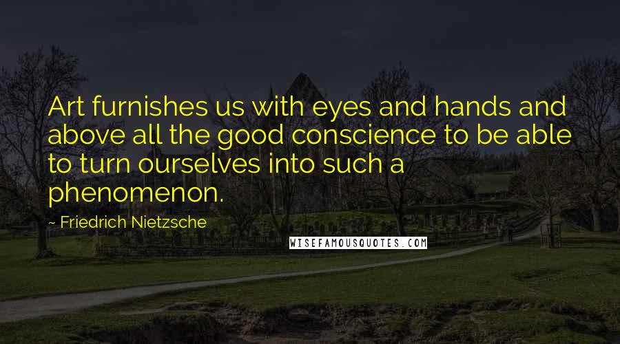 Friedrich Nietzsche Quotes: Art furnishes us with eyes and hands and above all the good conscience to be able to turn ourselves into such a phenomenon.