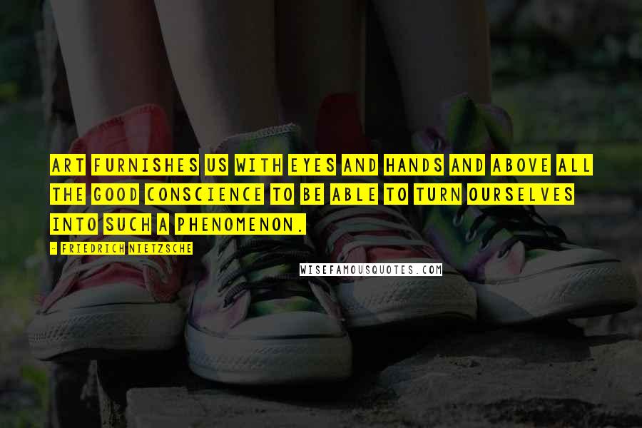 Friedrich Nietzsche Quotes: Art furnishes us with eyes and hands and above all the good conscience to be able to turn ourselves into such a phenomenon.