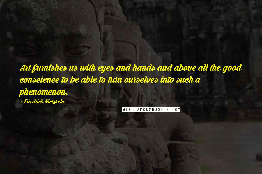 Friedrich Nietzsche Quotes: Art furnishes us with eyes and hands and above all the good conscience to be able to turn ourselves into such a phenomenon.