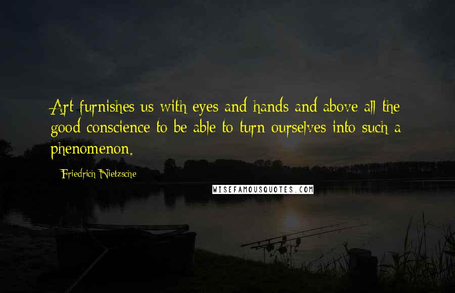 Friedrich Nietzsche Quotes: Art furnishes us with eyes and hands and above all the good conscience to be able to turn ourselves into such a phenomenon.