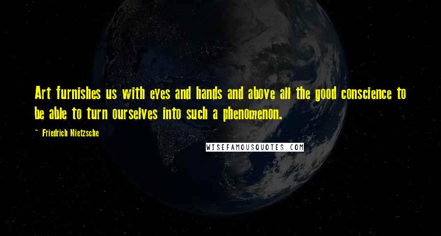 Friedrich Nietzsche Quotes: Art furnishes us with eyes and hands and above all the good conscience to be able to turn ourselves into such a phenomenon.