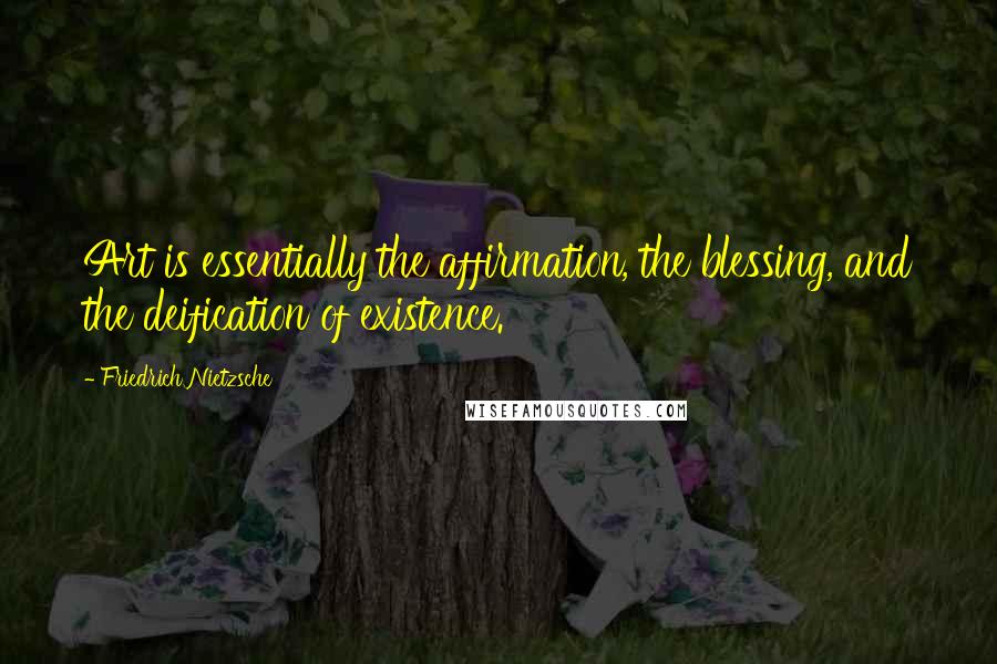 Friedrich Nietzsche Quotes: Art is essentially the affirmation, the blessing, and the deification of existence.