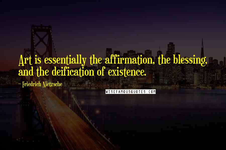 Friedrich Nietzsche Quotes: Art is essentially the affirmation, the blessing, and the deification of existence.