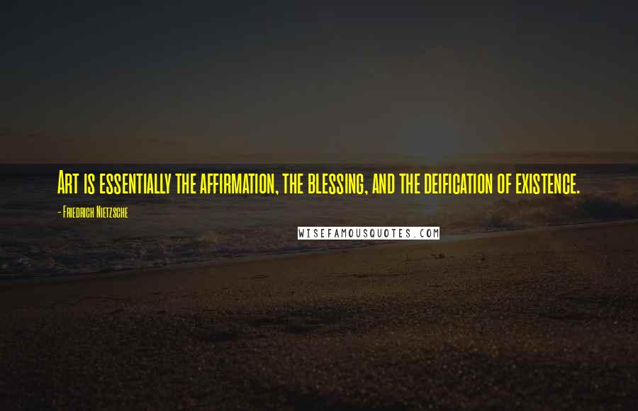 Friedrich Nietzsche Quotes: Art is essentially the affirmation, the blessing, and the deification of existence.