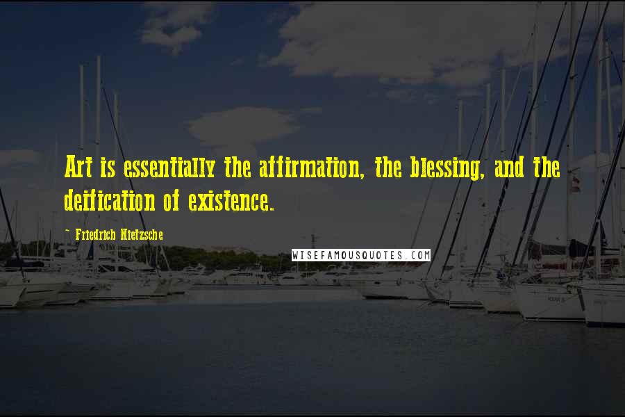 Friedrich Nietzsche Quotes: Art is essentially the affirmation, the blessing, and the deification of existence.