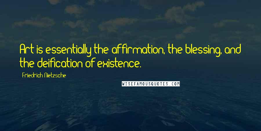 Friedrich Nietzsche Quotes: Art is essentially the affirmation, the blessing, and the deification of existence.