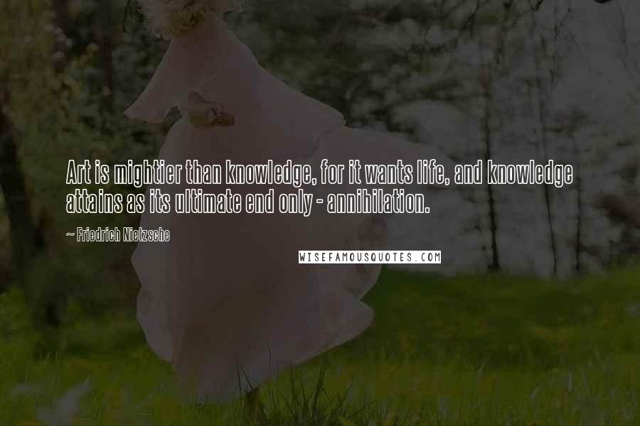 Friedrich Nietzsche Quotes: Art is mightier than knowledge, for it wants life, and knowledge attains as its ultimate end only - annihilation.