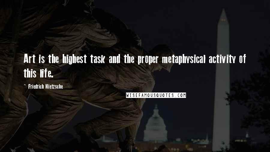 Friedrich Nietzsche Quotes: Art is the highest task and the proper metaphysical activity of this life.