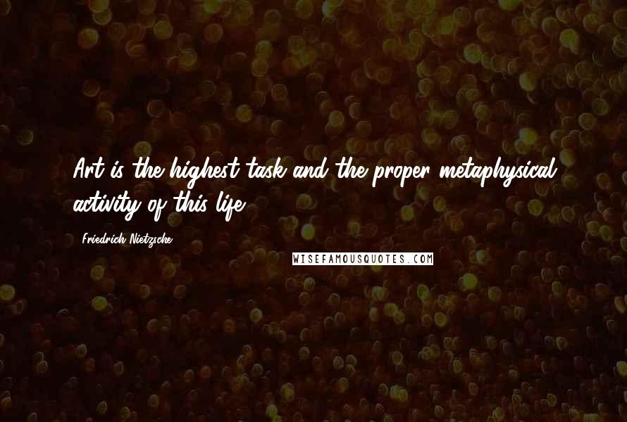 Friedrich Nietzsche Quotes: Art is the highest task and the proper metaphysical activity of this life.