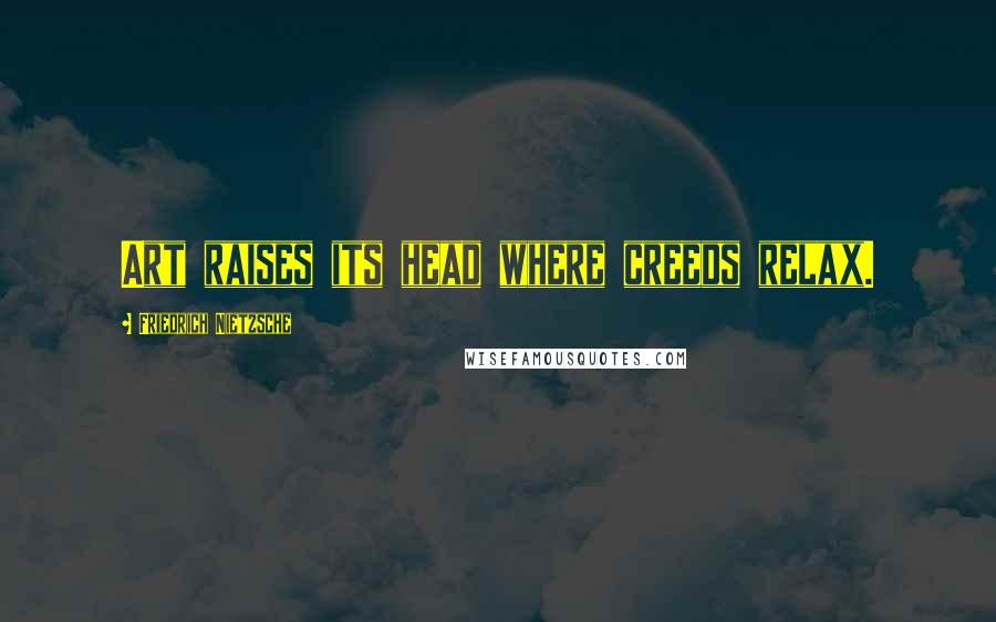 Friedrich Nietzsche Quotes: Art raises its head where creeds relax.