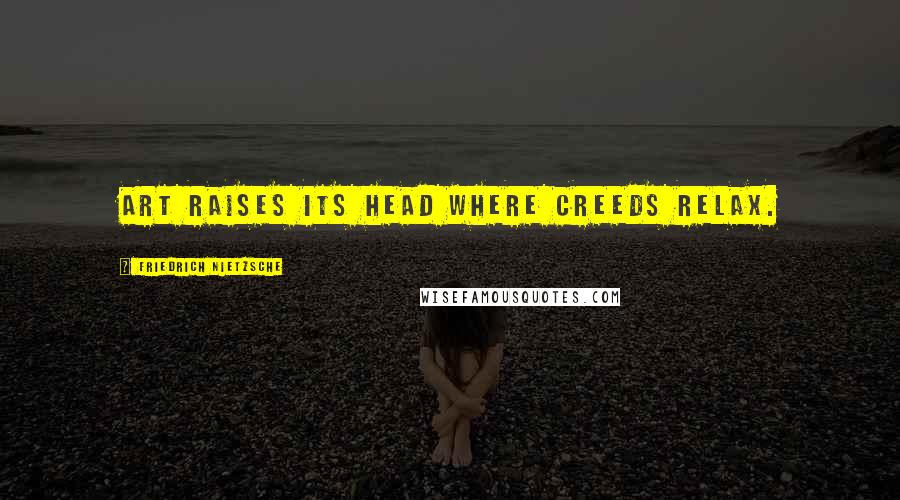 Friedrich Nietzsche Quotes: Art raises its head where creeds relax.