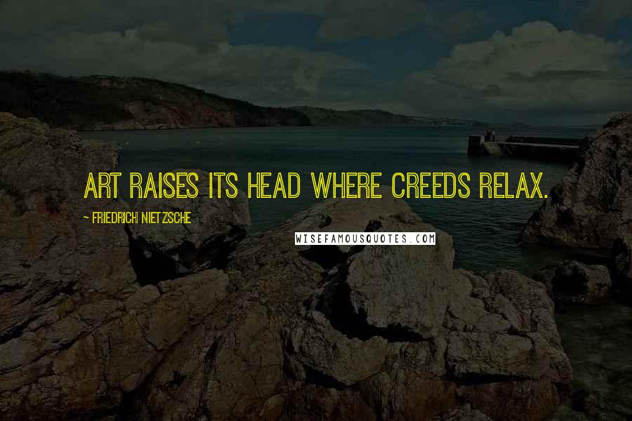 Friedrich Nietzsche Quotes: Art raises its head where creeds relax.